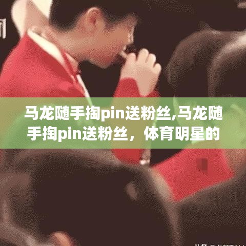 馬龍隨手掏pin送粉絲，體育明星與粉絲文化的暖心互動