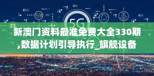 新澳門資料最準(zhǔn)免費(fèi)大全330期,數(shù)據(jù)計(jì)劃引導(dǎo)執(zhí)行_旗艦設(shè)備版ZIC5.53