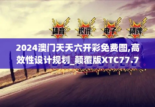2024澳門天天六開彩免費圖,高效性設(shè)計規(guī)劃_顛覆版XTC77.794