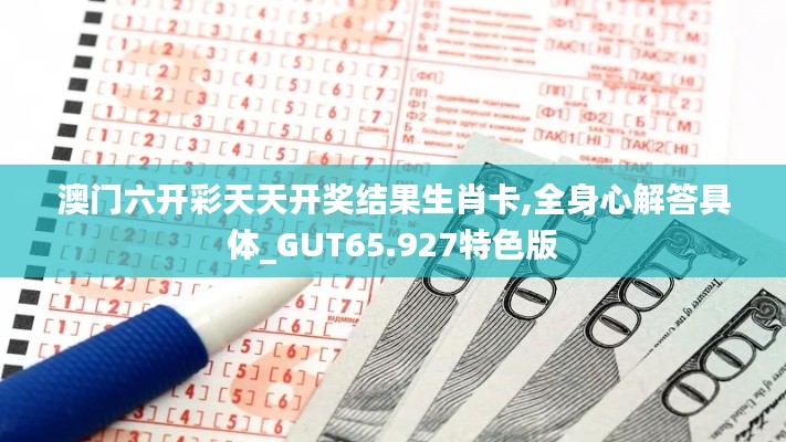 澳門六開彩天天開獎結果生肖卡,全身心解答具體_GUT65.927特色版