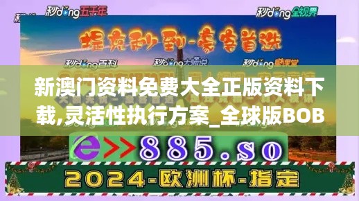 新澳門資料免費大全正版資料下載,靈活性執行方案_全球版BOB48.824