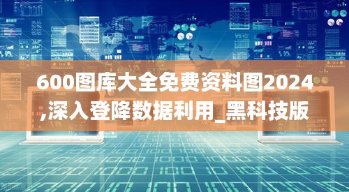 600圖庫大全免費資料圖2024,深入登降數據利用_黑科技版HNL67.698