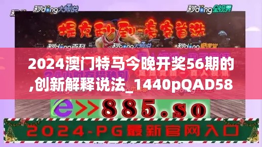 2024澳門特馬今晚開獎56期的,創新解釋說法_1440pQAD58.698