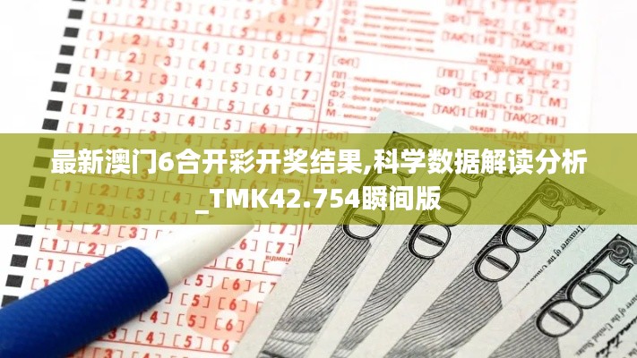 最新澳門6合開彩開獎結(jié)果,科學數(shù)據(jù)解讀分析_TMK42.754瞬間版