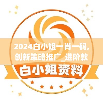 2024白小姐一肖一碼,創新策略推廣_進階款3.522-6