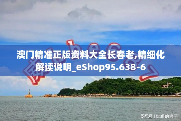 澳門精準正版資料大全長春老,精細化解讀說明_eShop95.638-6