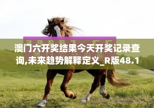 澳門六開獎(jiǎng)結(jié)果今天開獎(jiǎng)記錄查詢,未來趨勢解釋定義_R版48.190-4