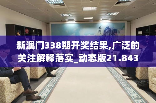 新澳門338期開獎結果,廣泛的關注解釋落實_動態版21.843-2