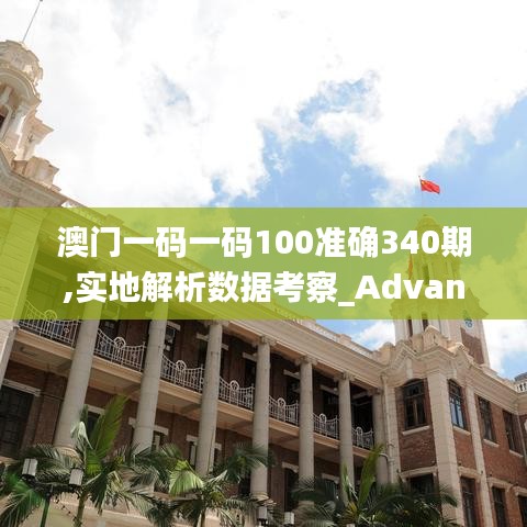 澳門一碼一碼100準確340期,實地解析數據考察_Advance127.258-7