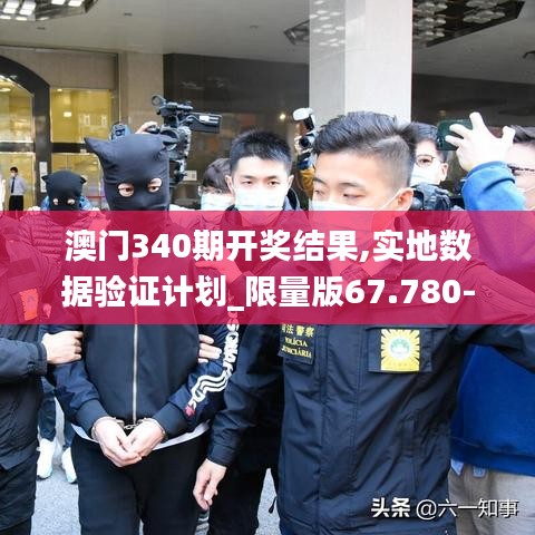 澳門340期開獎結果,實地數(shù)據(jù)驗證計劃_限量版67.780-3
