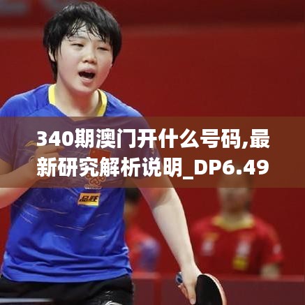 340期澳門開什么號碼,最新研究解析說明_DP6.497