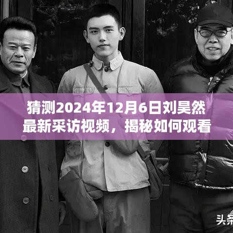 揭秘劉昊然最新采訪視頻，觀看指南與預測2024年12月6日獨家訪談內容揭秘