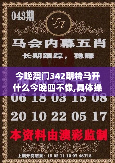 今晚澳門342期特馬開什么今晚四不像,具體操作步驟指導_超值版5.976