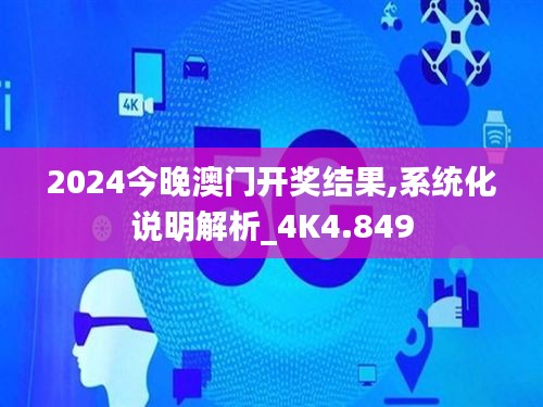 2024今晚澳門開獎結果,系統化說明解析_4K4.849