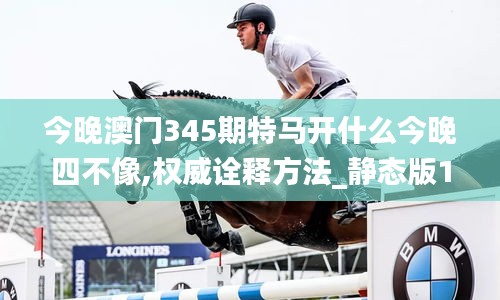 今晚澳門345期特馬開什么今晚四不像,權威詮釋方法_靜態版14.740