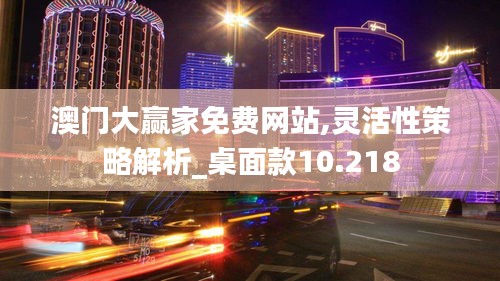 澳門大贏家免費網站,靈活性策略解析_桌面款10.218