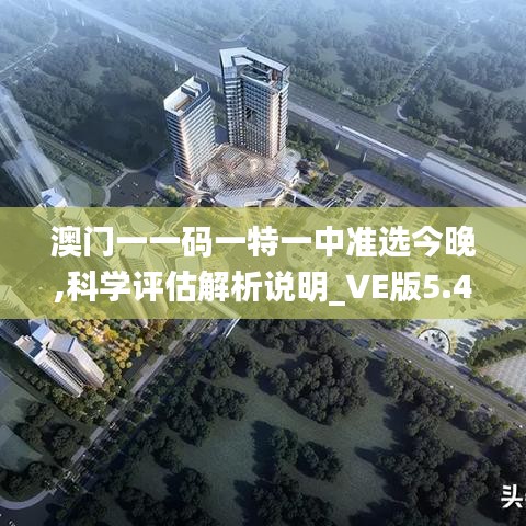 澳門一一碼一特一中準(zhǔn)選今晚,科學(xué)評估解析說明_VE版5.487