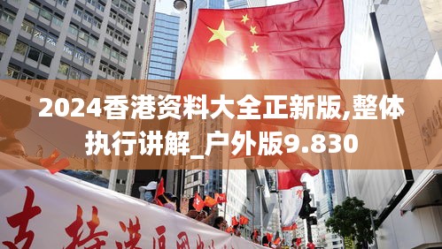 2024香港資料大全正新版,整體執行講解_戶外版9.830