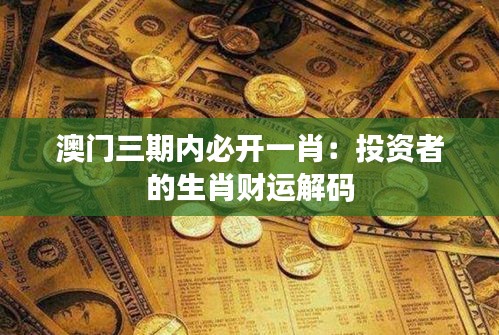 澳門三期內必開一肖：投資者的生肖財運解碼