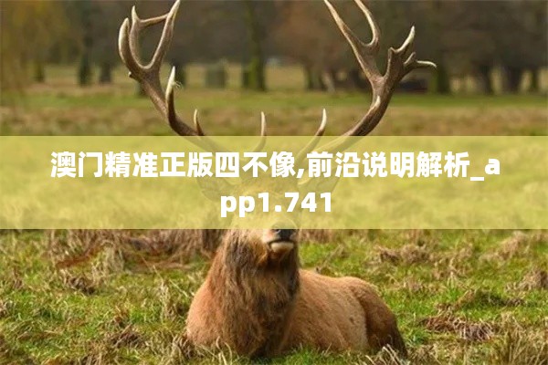 澳門精準正版四不像,前沿說明解析_app1.741