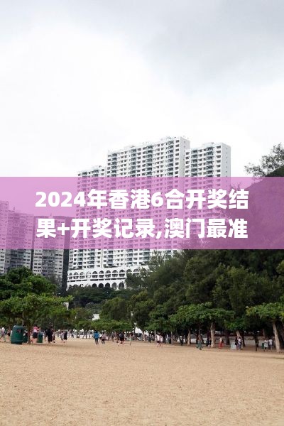 2024年香港6合開獎結果+開獎記錄,澳門最準一碼一碼揭秘_專家版6.761