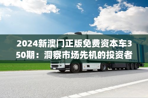 2024新澳門正版免費(fèi)資本車350期：洞察市場(chǎng)先機(jī)的投資者秘籍