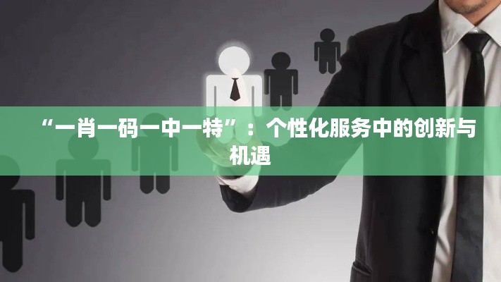 “一肖一碼一中一特”：個性化服務中的創新與機遇