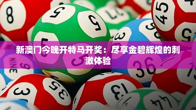 新澳門今晚開特馬開獎(jiǎng)：盡享金碧輝煌的刺激體驗(yàn)