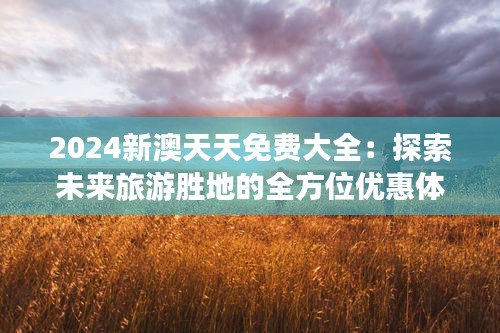 2024新澳天天免費大全：探索未來旅游勝地的全方位優惠體驗