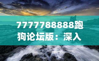 7777788888跑狗論壇版：深入體驗數字序列與論壇動態(tài)的交織世界