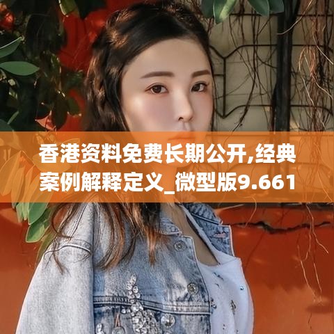 香港資料免費長期公開,經典案例解釋定義_微型版9.661