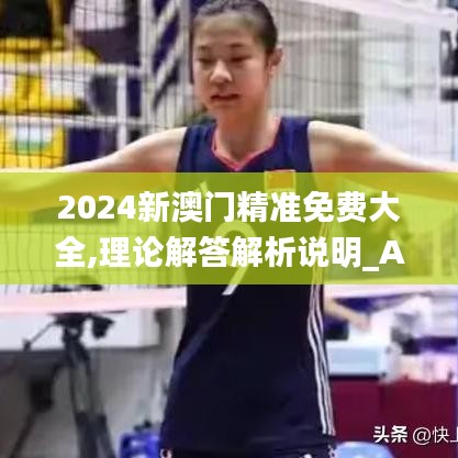 2024新澳門精準免費大全,理論解答解析說明_AR版8.349