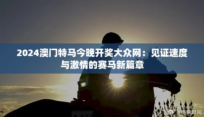 2024澳門特馬今晚開獎(jiǎng)大眾網(wǎng)：見證速度與激情的賽馬新篇章