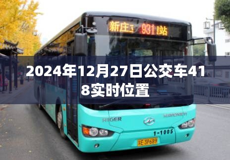 根據您的需求，以下是一個符合要求的標題，，公交查詢，掌握2024年12月27日公交車418實時動態