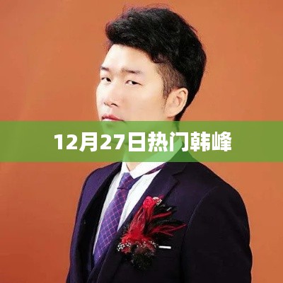 韓峰最新資訊，揭秘十二月二十七日熱點事件