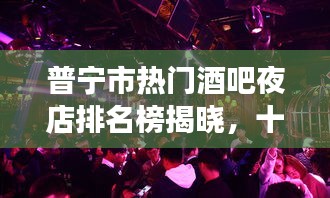 普寧市熱門酒吧夜店排名榜揭曉，十大飲酒好去處上榜！