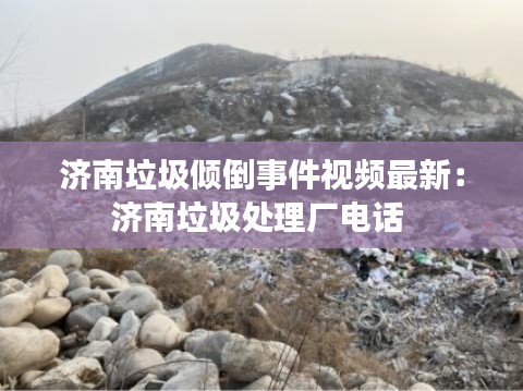 濟南垃圾傾倒事件視頻最新：濟南垃圾處理廠電話 