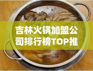 吉林火鍋加盟公司排行榜TOP推薦，創業者的首選指南！
