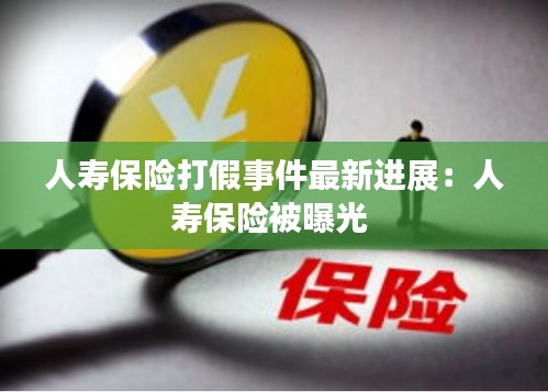 人壽保險打假事件最新進展：人壽保險被曝光 