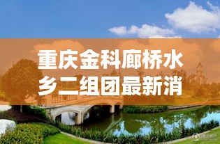 重慶金科廊橋水鄉二組團最新消息：重慶金科廊橋水鄉e區 