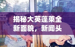 揭秘大英蓬萊全新面貌，新聞頭條帶你探索發展動態