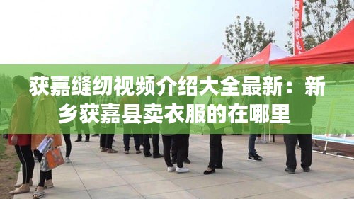 獲嘉縫紉視頻介紹大全最新：新鄉(xiāng)獲嘉縣賣衣服的在哪里 