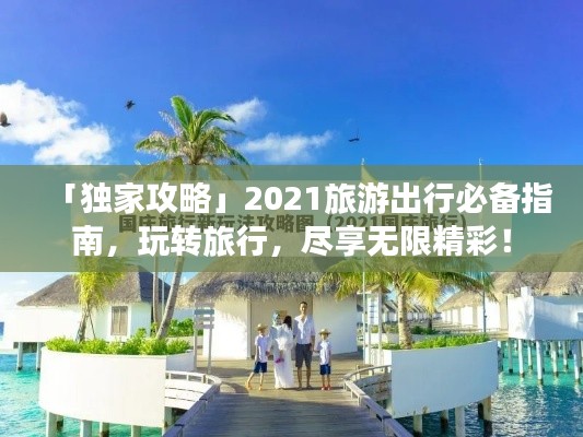「獨家攻略」2021旅游出行必備指南，玩轉(zhuǎn)旅行，盡享無限精彩！