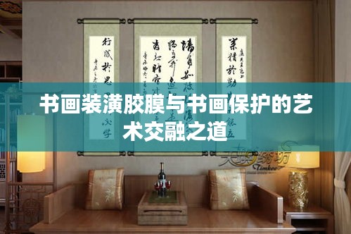 書畫裝潢膠膜與書畫保護的藝術交融之道