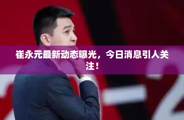崔永元最新動態曝光，今日消息引人關注！