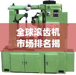 全球滾齒機市場排名揭秘，行業現狀深度解析