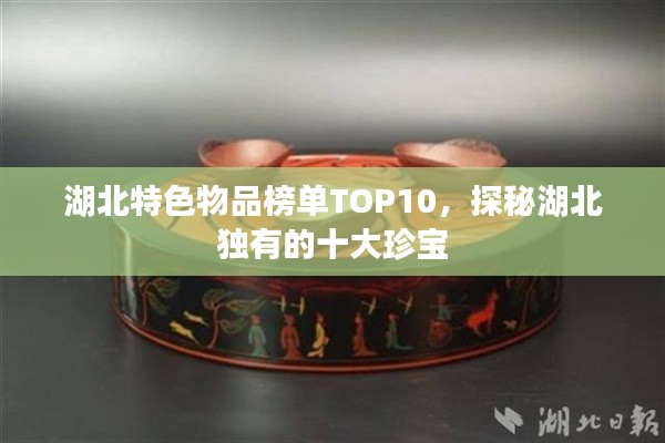 湖北特色物品榜單TOP10，探秘湖北獨有的十大珍寶