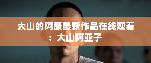 大山的阿豪最新作品在線觀看：大山阿亞子 