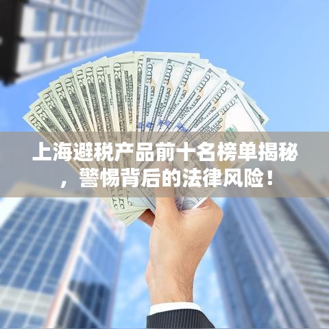 上海避稅產(chǎn)品前十名榜單揭秘，警惕背后的法律風(fēng)險！