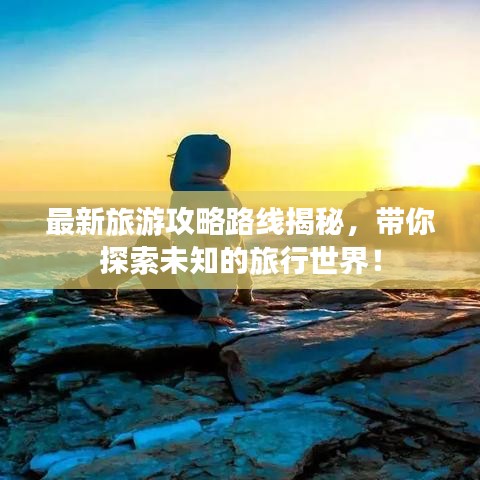 最新旅游攻略路線揭秘，帶你探索未知的旅行世界！